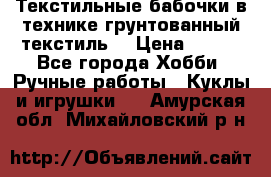 Текстильные бабочки в технике грунтованный текстиль. › Цена ­ 500 - Все города Хобби. Ручные работы » Куклы и игрушки   . Амурская обл.,Михайловский р-н